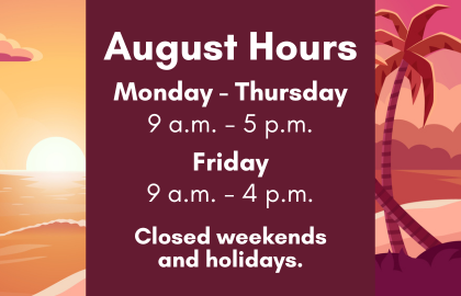 August hours. Library hours Monday to Thursday: 9 a.m. to 5 p.m., Friday: 9 a.m. to 4 p.m. Starting Monday, August 4 to Friday, August 29. Closed weekends and holidays.