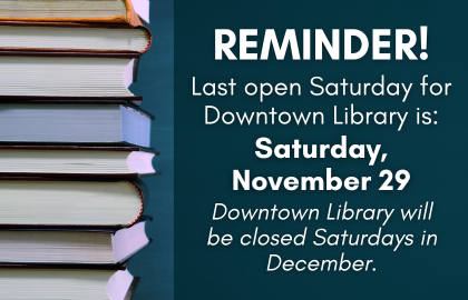 Reminder! Last open Saturday for Downtown Library is Saturday, November 29. Downtown Library will be closed Saturdays in December.