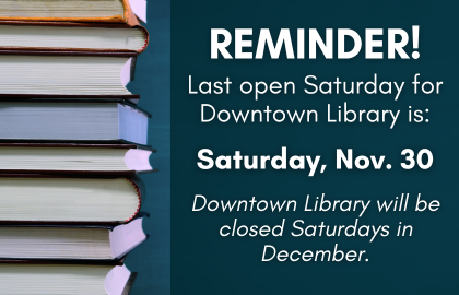 Reminder that the last open Saturday for Downtown library is Saturday November 30. Downtown Library will be closed Saturdays in December.