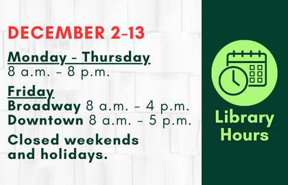 The library Hours for December 2 to 13 are Monday to Thursday from 8 a.m. to 8 p.m., Friday from 8 a.m. to 4  a.m. at Broadway, Friday from 8 a.m. to 5 p.m. at Downtown. Closed weekends and holidays., 